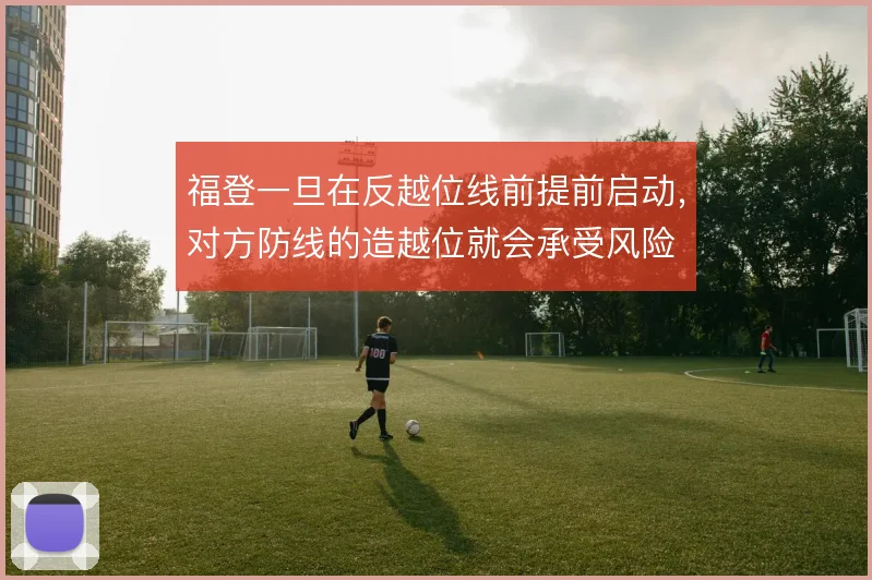 福登一旦在反越位线前提前启动，对方防线的造越位就会承受风险