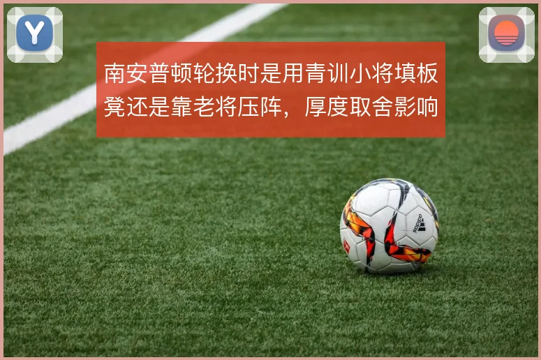 南安普顿轮换时是用青训小将填板凳还是靠老将压阵，厚度取舍影响赛季走势