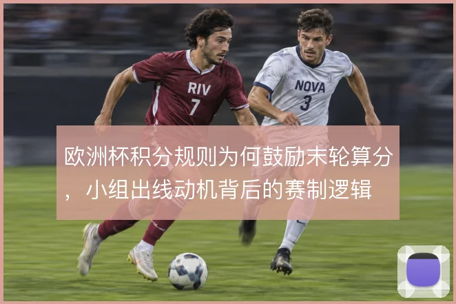 欧洲杯积分规则为何鼓励末轮算分，小组出线动机背后的赛制逻辑