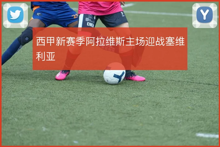 西甲新赛季阿拉维斯主场迎战塞维利亚