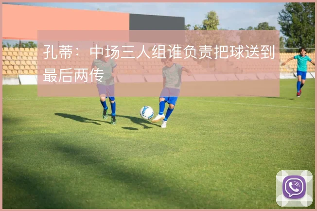 孔蒂:中场三人组谁负责把球送到最后两传