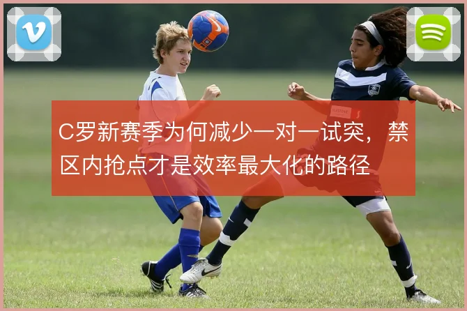 C罗新赛季为何减少一对一试突,禁区内抢点才是效率最大化的路径