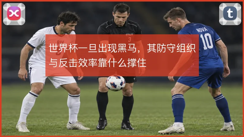 世界杯一旦出现黑马，其防守组织与反击效率靠什么撑住