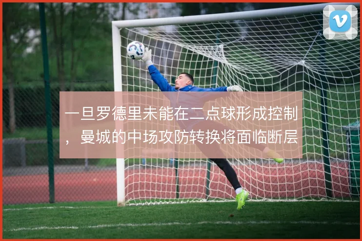 一旦罗德里未能在二点球形成控制，曼城的中场攻防转换将面临断层