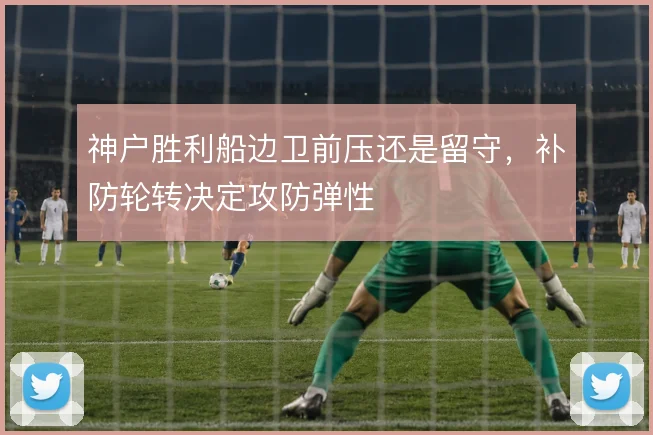 神户胜利船边卫前压还是留守，补防轮转决定攻防弹性