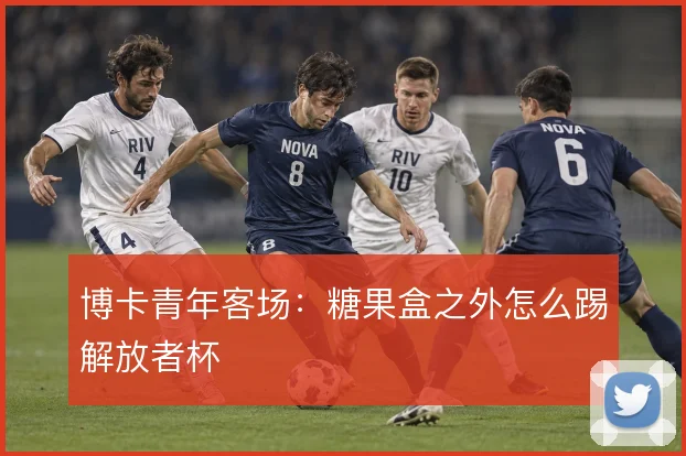 博卡青年客场：糖果盒之外怎么踢解放者杯