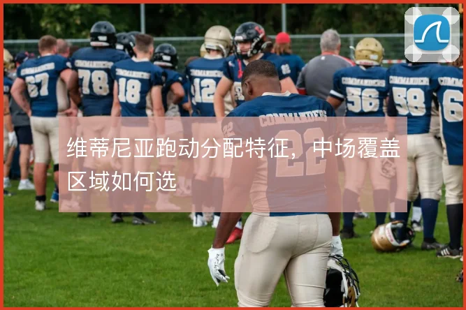 维蒂尼亚跑动分配特征,中场覆盖区域如何选