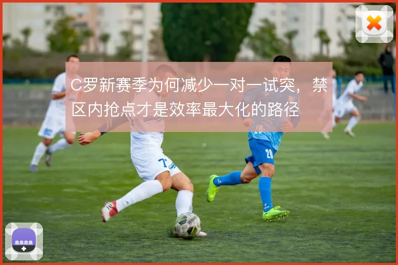 C罗新赛季为何减少一对一试突，禁区内抢点才是效率最大化的路径
