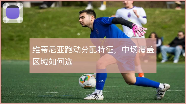 维蒂尼亚跑动分配特征，中场覆盖区域如何选