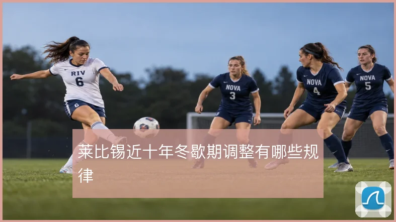 莱比锡近十年冬歇期调整有哪些规律