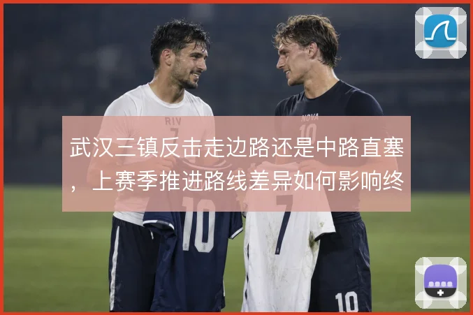 武汉三镇反击走边路还是中路直塞，上赛季推进路线差异如何影响终结效率