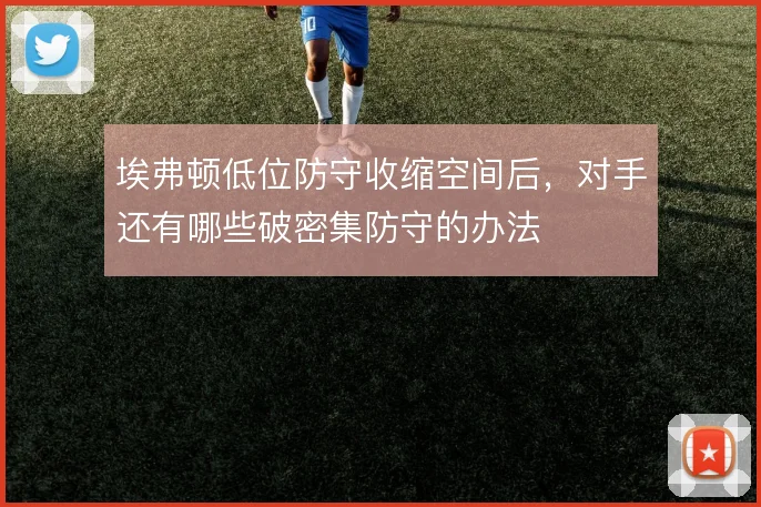 埃弗顿低位防守收缩空间后,对手还有哪些破密集防守的办法
