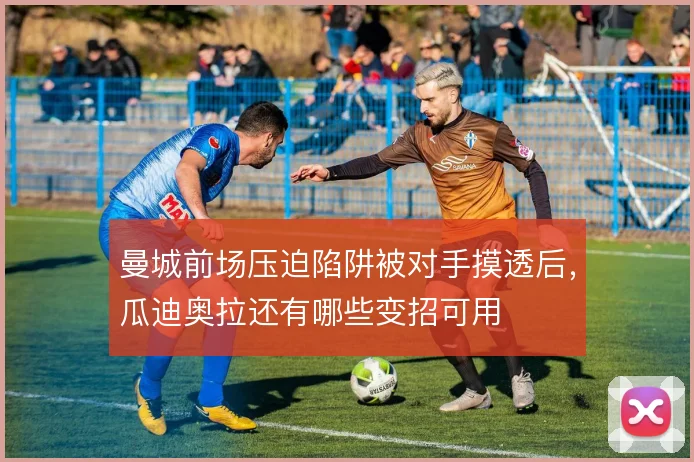 曼城前场压迫陷阱被对手摸透后,瓜迪奥拉还有哪些变招可用