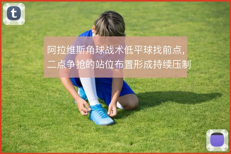 阿拉维斯角球战术低平球找前点，二点争抢的站位布置形成持续压制