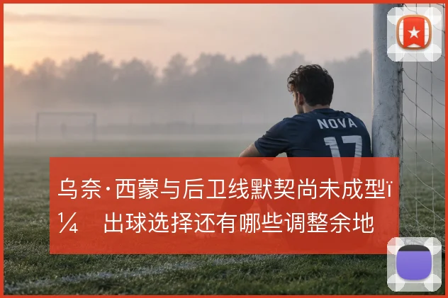 乌奈·西蒙与后卫线默契尚未成型，出球选择还有哪些调整余地
