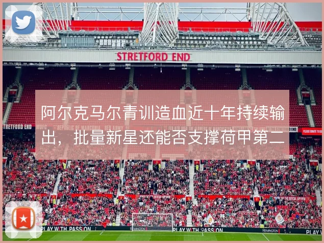 阿尔克马尔青训造血近十年持续输出，批量新星还能否支撑荷甲第二梯队