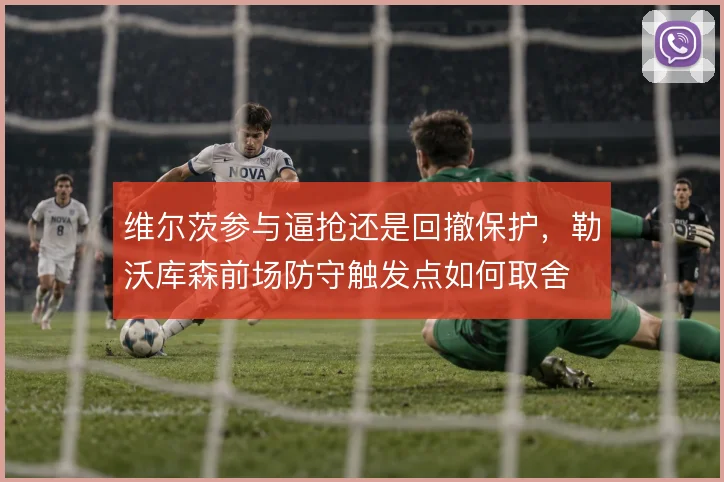 维尔茨参与逼抢还是回撤保护，勒沃库森前场防守触发点如何取舍