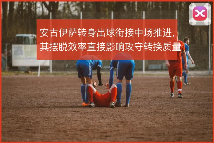 安古伊萨转身出球衔接中场推进，其摆脱效率直接影响攻守转换质量