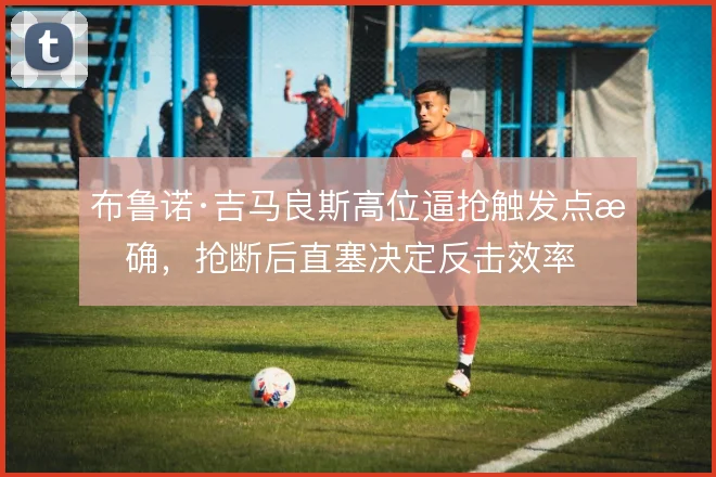 布鲁诺·吉马良斯高位逼抢触发点明确,抢断后直塞决定反击效率