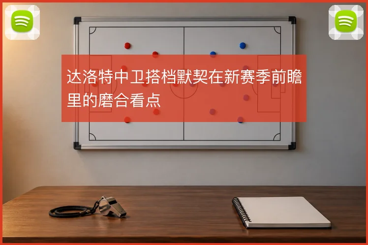 达洛特中卫搭档默契在新赛季前瞻里的磨合看点