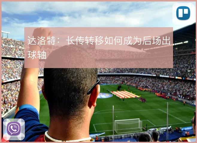 达洛特:长传转移如何成为后场出球轴