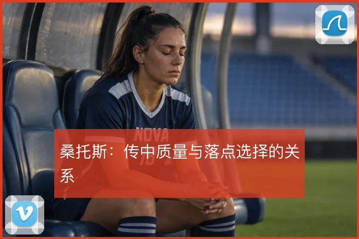 桑托斯：传中质量与落点选择的关系