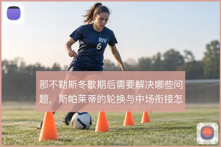 那不勒斯冬歇期后需要解决哪些问题，斯帕莱蒂的轮换与中场衔接怎么调