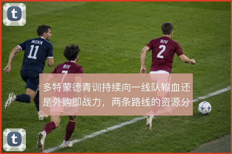 多特蒙德青训持续向一线队输血还是外购即战力，两条路线的资源分配之争