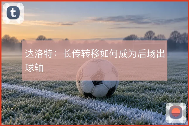 达洛特:长传转移如何成为后场出球轴