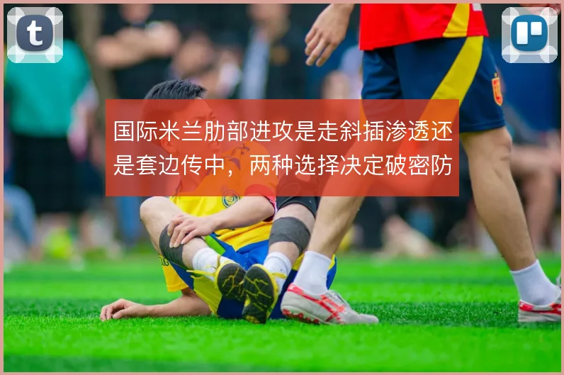 国际米兰肋部进攻是走斜插渗透还是套边传中，两种选择决定破密防效率
