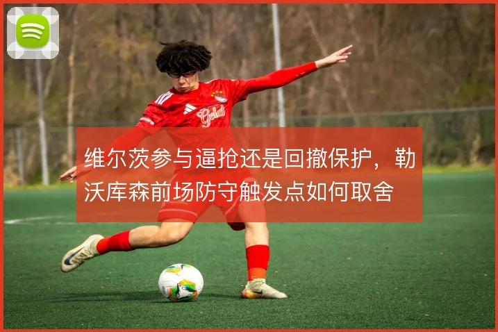 维尔茨参与逼抢还是回撤保护，勒沃库森前场防守触发点如何取舍