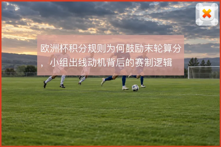 欧洲杯积分规则为何鼓励末轮算分，小组出线动机背后的赛制逻辑