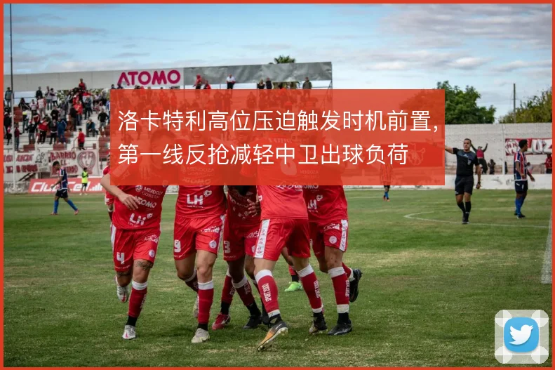洛卡特利高位压迫触发时机前置，第一线反抢减轻中卫出球负荷