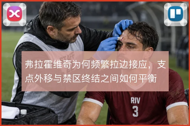 弗拉霍维奇为何频繁拉边接应,支点外移与禁区终结之间如何平衡