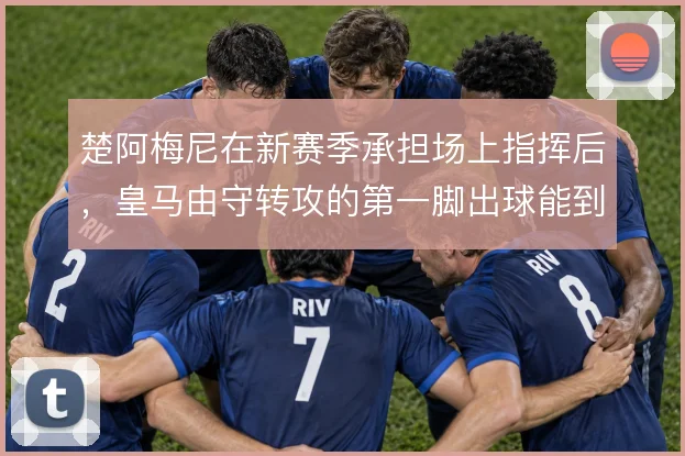 楚阿梅尼在新赛季承担场上指挥后,皇马由守转攻的第一脚出球能到哪一步