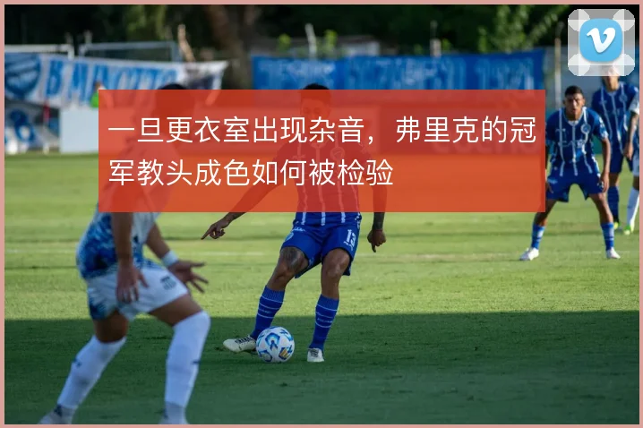 一旦更衣室出现杂音，弗里克的冠军教头成色如何被检验