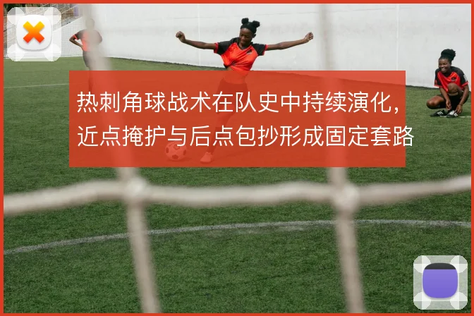 热刺角球战术在队史中持续演化，近点掩护与后点包抄形成固定套路