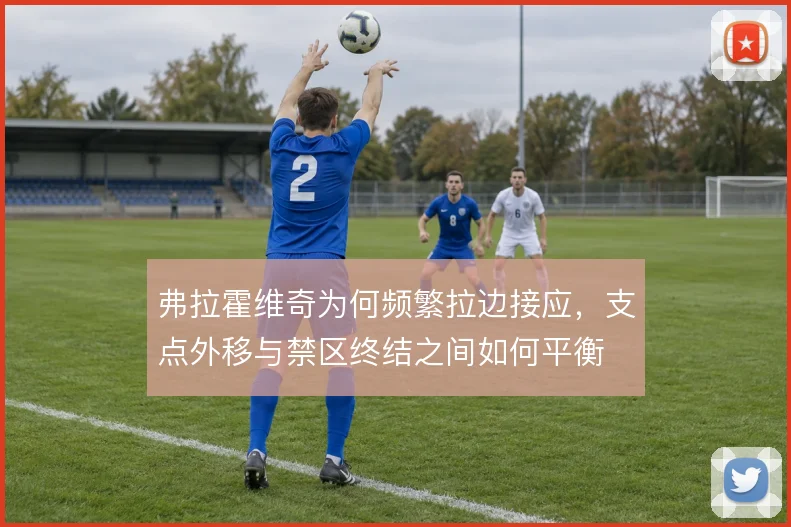弗拉霍维奇为何频繁拉边接应,支点外移与禁区终结之间如何平衡