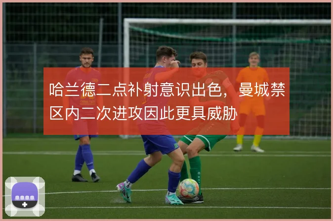 哈兰德二点补射意识出色，曼城禁区内二次进攻因此更具威胁
