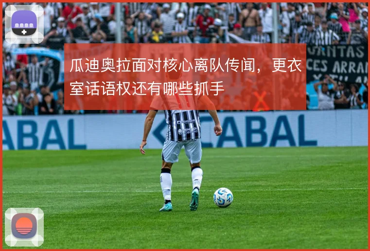 瓜迪奥拉面对核心离队传闻，更衣室话语权还有哪些抓手