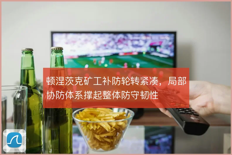 顿涅茨克矿工补防轮转紧凑，局部协防体系撑起整体防守韧性