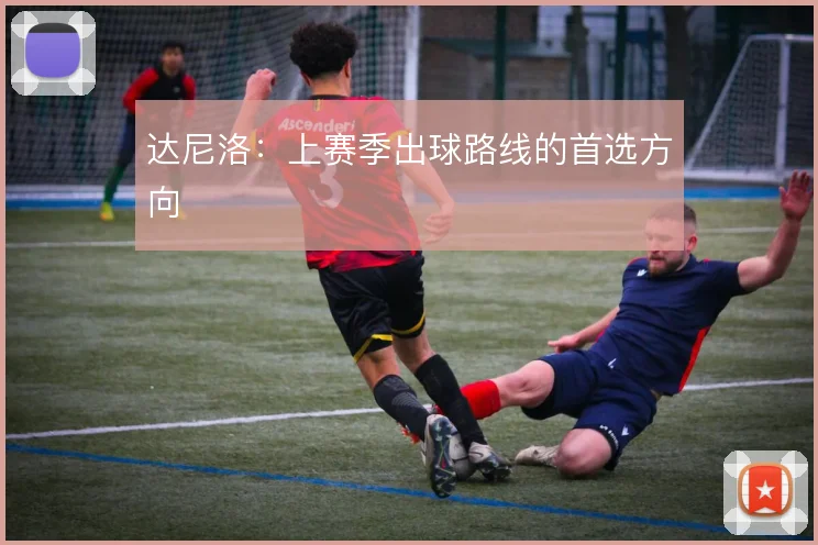 达尼洛:上赛季出球路线的首选方向