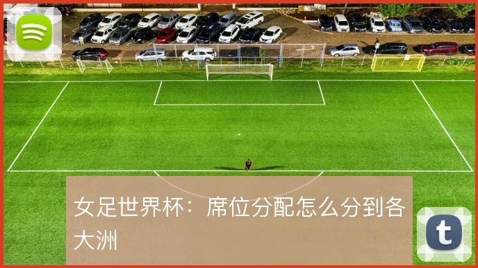 女足世界杯：席位分配怎么分到各大洲