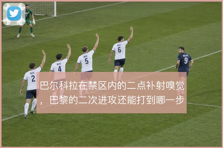 巴尔科拉在禁区内的二点补射嗅觉，巴黎的二次进攻还能打到哪一步