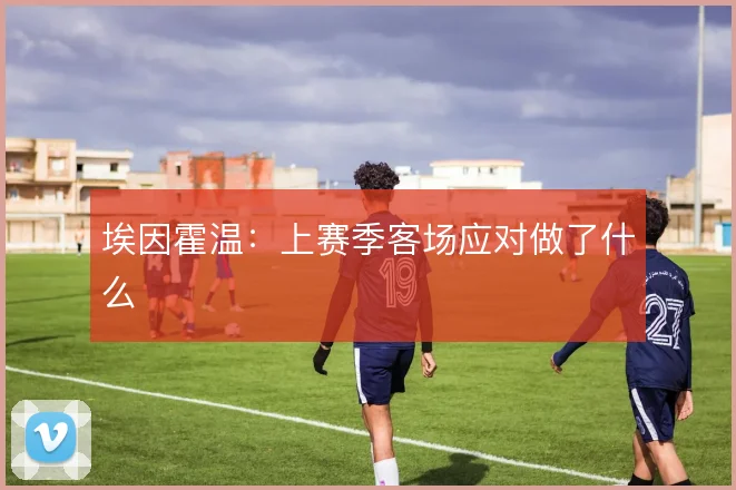 埃因霍温：上赛季客场应对做了什么