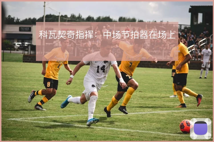 科瓦契奇指挥：中场节拍器在场上