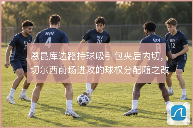 恩昆库边路持球吸引包夹后内切，切尔西前场进攻的球权分配随之改变