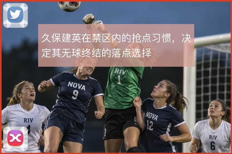 久保建英在禁区内的抢点习惯，决定其无球终结的落点选择