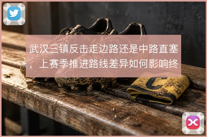 武汉三镇反击走边路还是中路直塞,上赛季推进路线差异如何影响终结效率