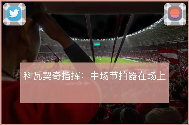 科瓦契奇指挥:中场节拍器在场上